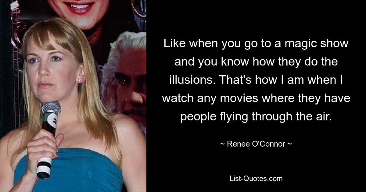 Like when you go to a magic show and you know how they do the illusions. That's how I am when I watch any movies where they have people flying through the air. — © Renee O'Connor