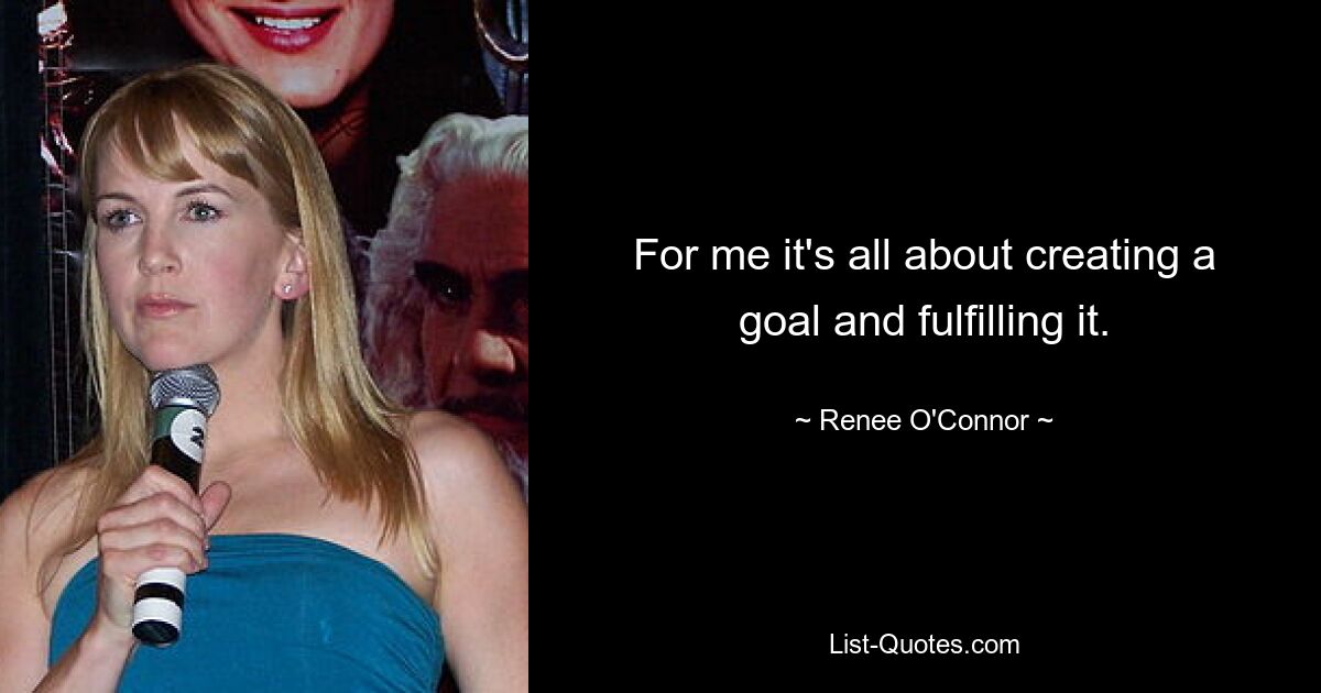 For me it's all about creating a goal and fulfilling it. — © Renee O'Connor