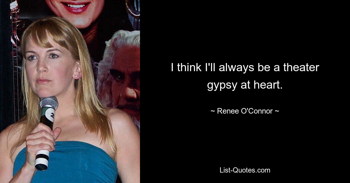 I think I'll always be a theater gypsy at heart. — © Renee O'Connor