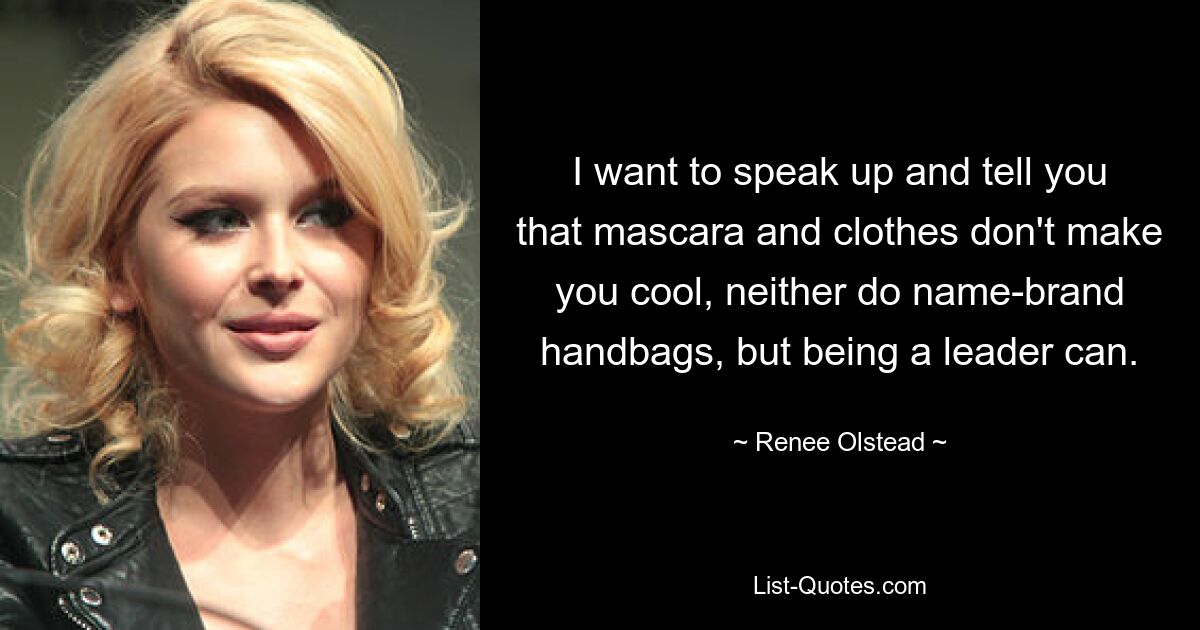 I want to speak up and tell you that mascara and clothes don't make you cool, neither do name-brand handbags, but being a leader can. — © Renee Olstead