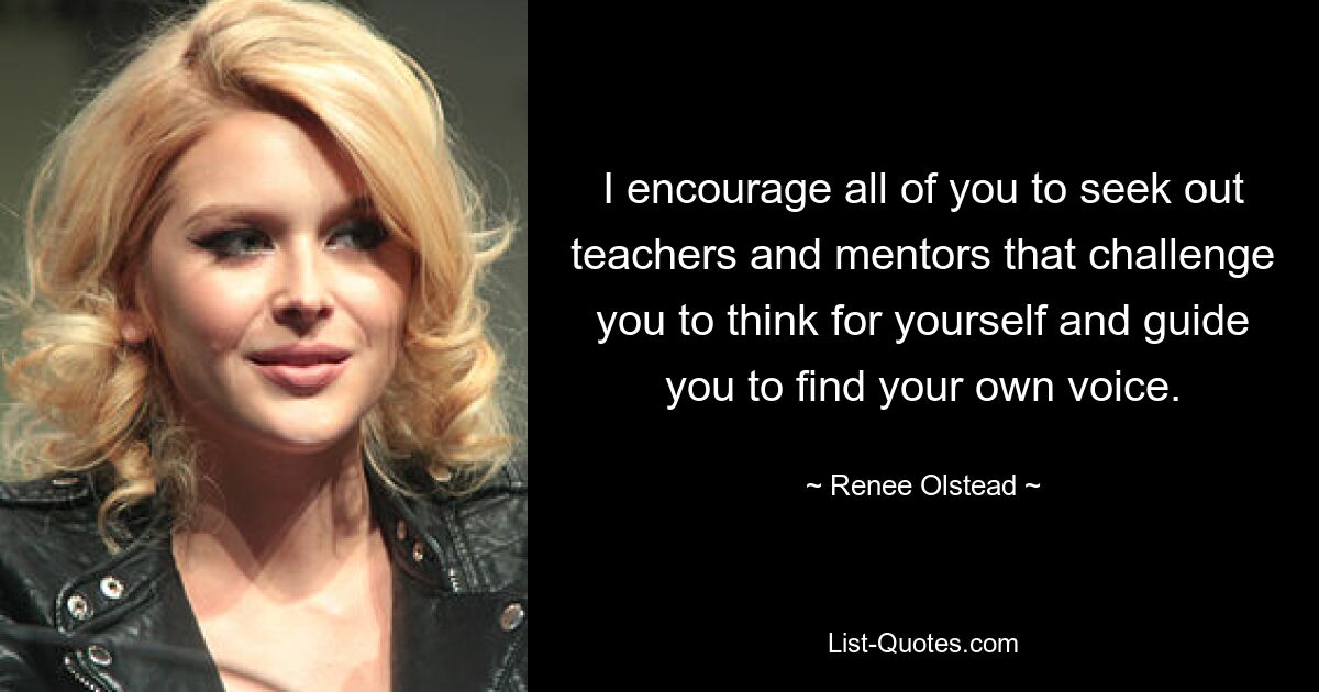 I encourage all of you to seek out teachers and mentors that challenge you to think for yourself and guide you to find your own voice. — © Renee Olstead