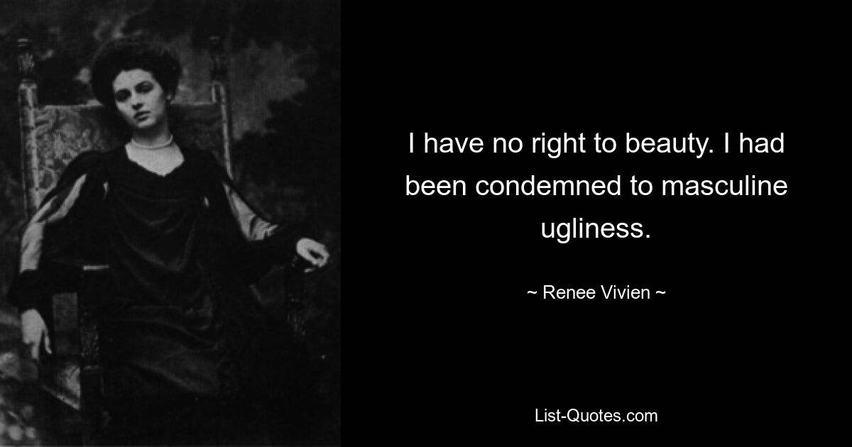 I have no right to beauty. I had been condemned to masculine ugliness. — © Renee Vivien