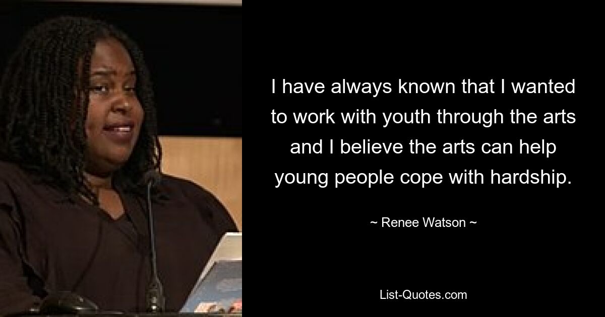 I have always known that I wanted to work with youth through the arts and I believe the arts can help young people cope with hardship. — © Renee Watson