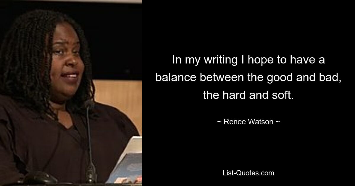 In my writing I hope to have a balance between the good and bad, the hard and soft. — © Renee Watson