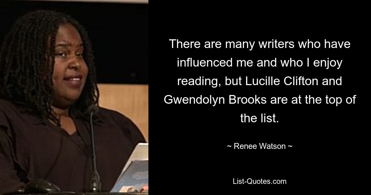 There are many writers who have influenced me and who I enjoy reading, but Lucille Clifton and Gwendolyn Brooks are at the top of the list. — © Renee Watson