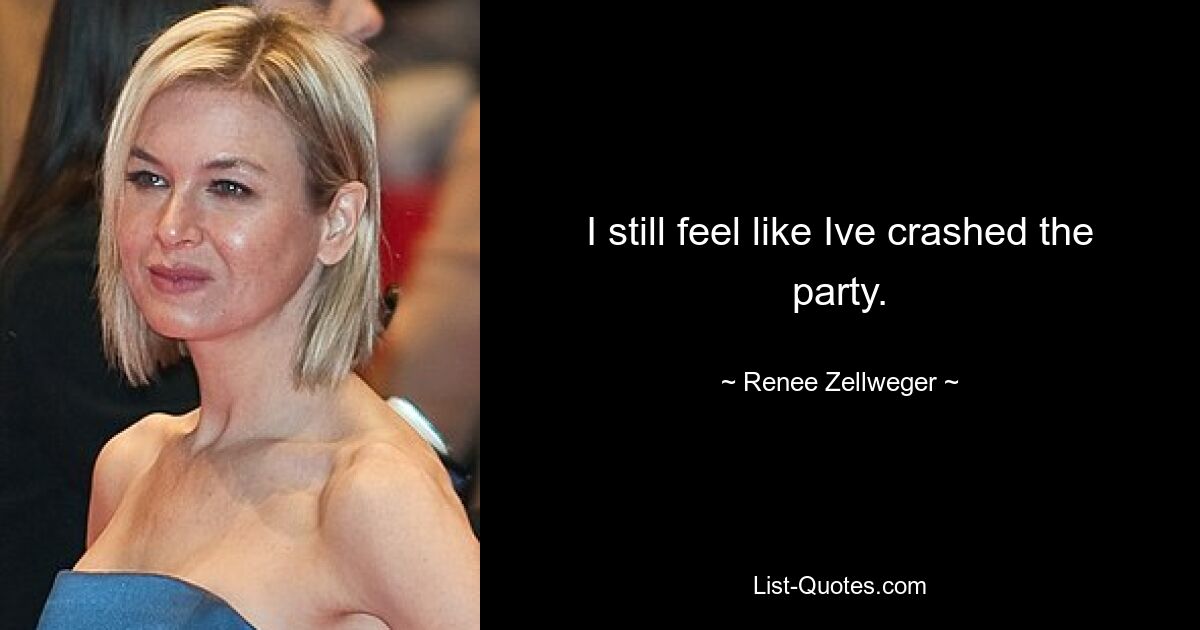 I still feel like Ive crashed the party. — © Renee Zellweger