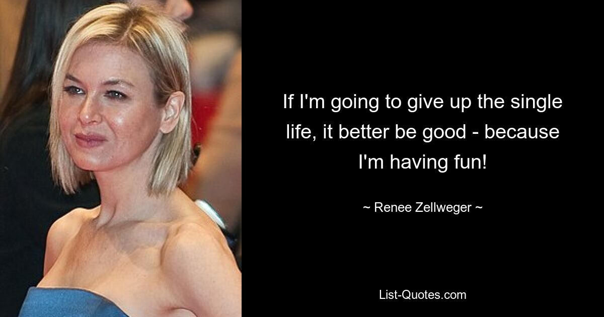 If I'm going to give up the single life, it better be good - because I'm having fun! — © Renee Zellweger