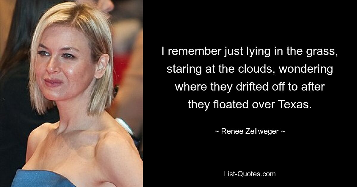 I remember just lying in the grass, staring at the clouds, wondering where they drifted off to after they floated over Texas. — © Renee Zellweger