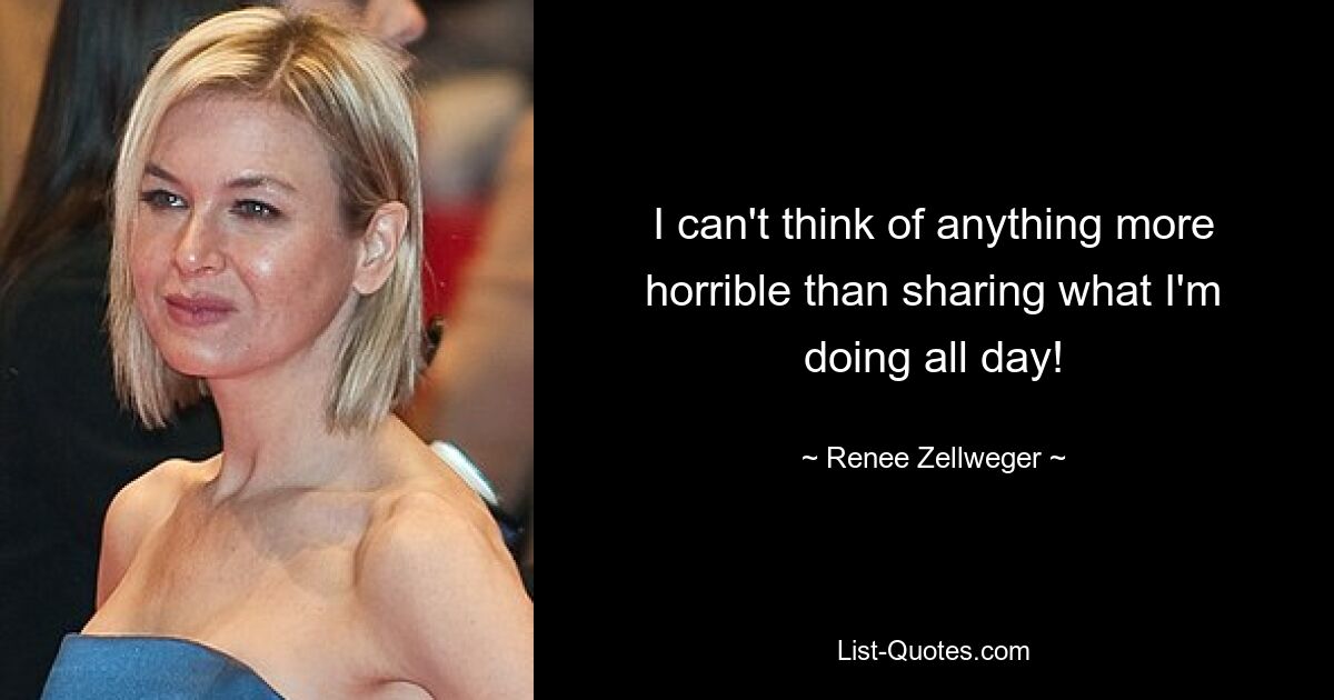 I can't think of anything more horrible than sharing what I'm doing all day! — © Renee Zellweger