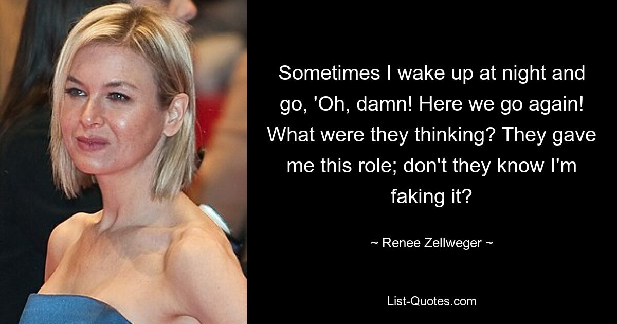 Sometimes I wake up at night and go, 'Oh, damn! Here we go again! What were they thinking? They gave me this role; don't they know I'm faking it? — © Renee Zellweger