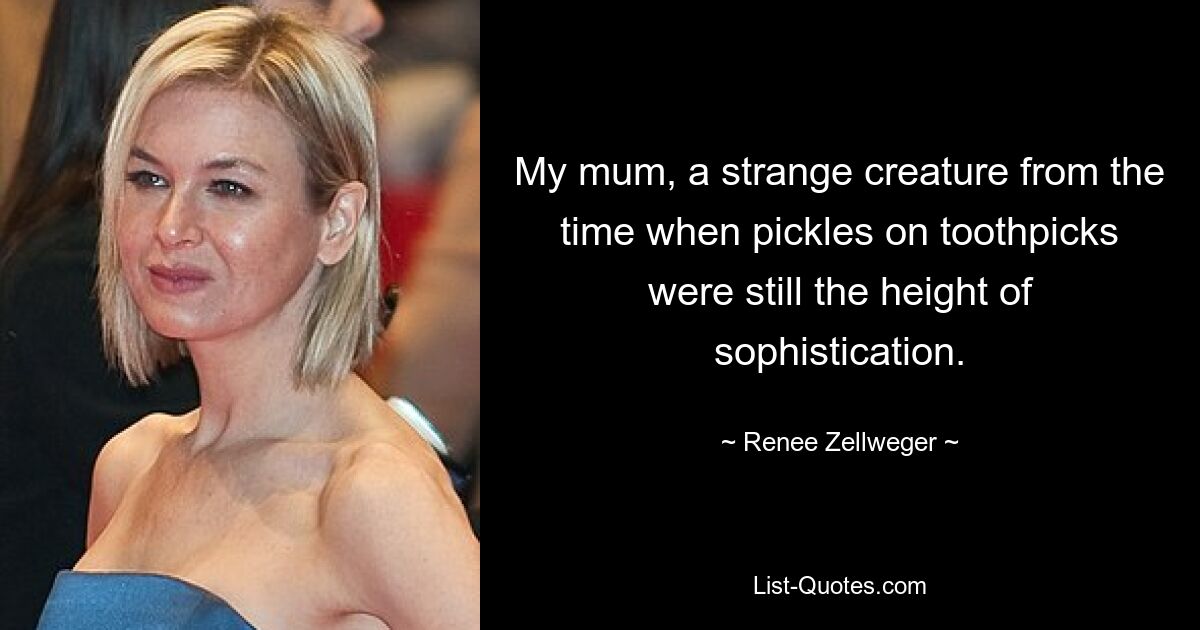 My mum, a strange creature from the time when pickles on toothpicks were still the height of sophistication. — © Renee Zellweger