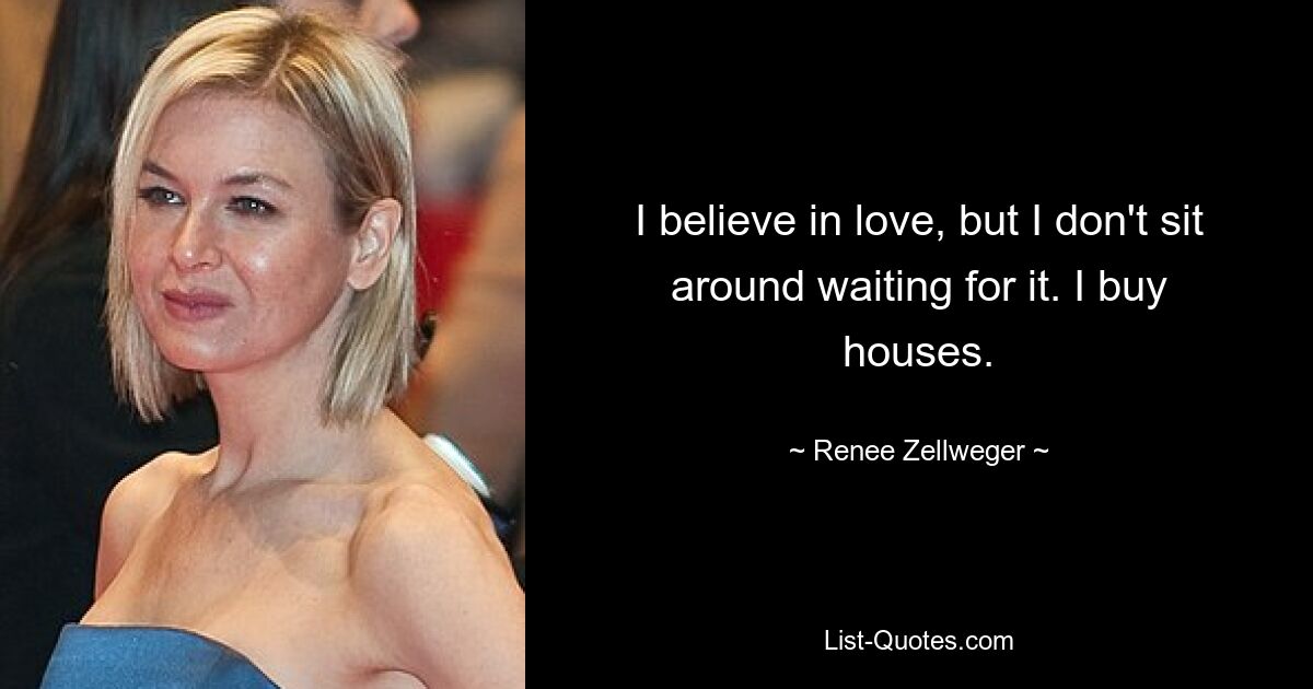 I believe in love, but I don't sit around waiting for it. I buy houses. — © Renee Zellweger