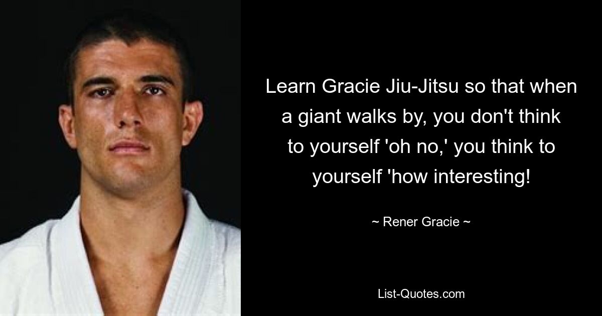 Learn Gracie Jiu-Jitsu so that when a giant walks by, you don't think to yourself 'oh no,' you think to yourself 'how interesting! — © Rener Gracie