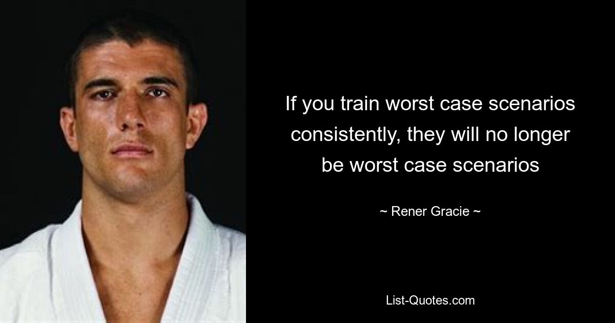 If you train worst case scenarios consistently, they will no longer be worst case scenarios — © Rener Gracie