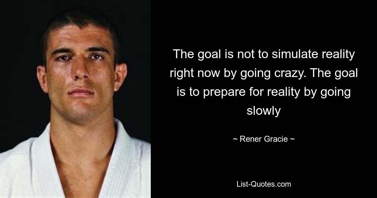 The goal is not to simulate reality right now by going crazy. The goal is to prepare for reality by going slowly — © Rener Gracie