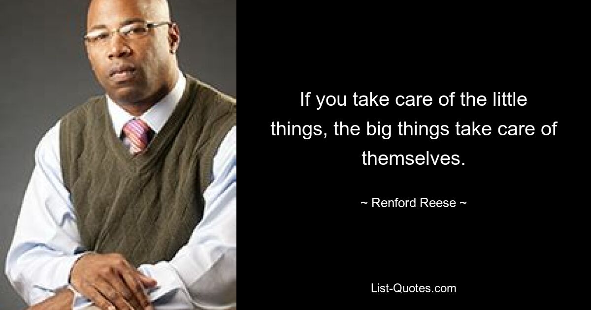 If you take care of the little things, the big things take care of themselves. — © Renford Reese