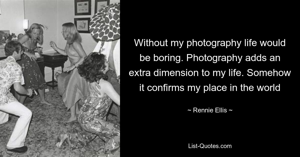 Without my photography life would be boring. Photography adds an extra dimension to my life. Somehow it confirms my place in the world — © Rennie Ellis