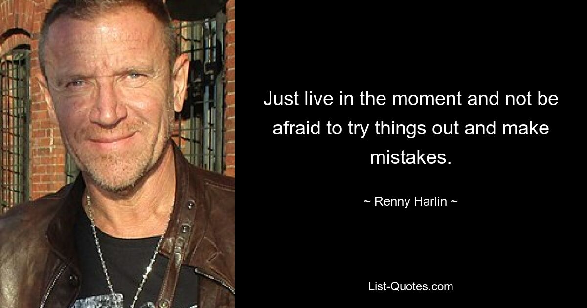 Just live in the moment and not be afraid to try things out and make mistakes. — © Renny Harlin