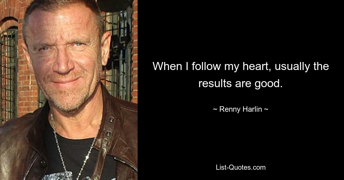 When I follow my heart, usually the results are good. — © Renny Harlin