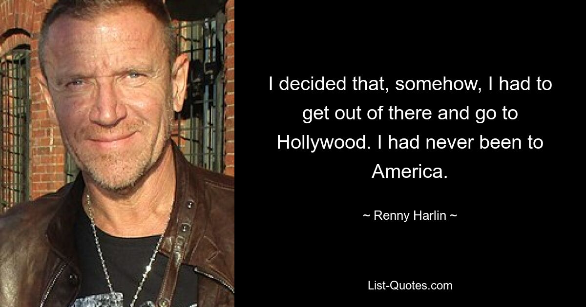 I decided that, somehow, I had to get out of there and go to Hollywood. I had never been to America. — © Renny Harlin