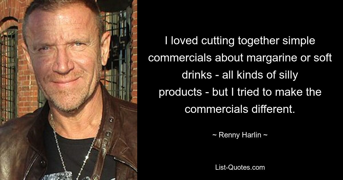 I loved cutting together simple commercials about margarine or soft drinks - all kinds of silly products - but I tried to make the commercials different. — © Renny Harlin