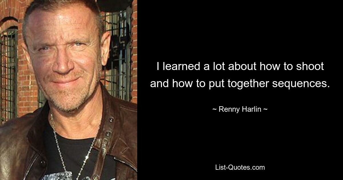 I learned a lot about how to shoot and how to put together sequences. — © Renny Harlin