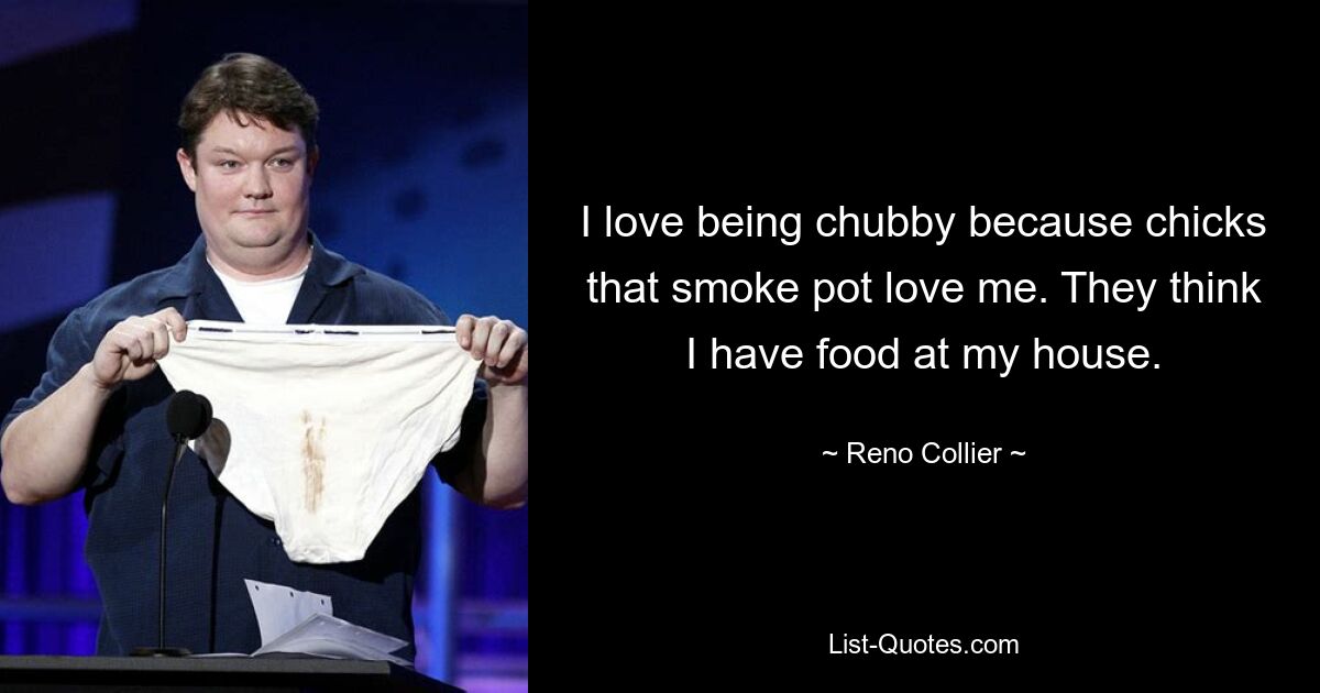 I love being chubby because chicks that smoke pot love me. They think I have food at my house. — © Reno Collier