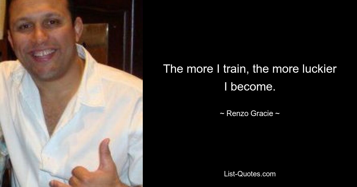 The more I train, the more luckier I become. — © Renzo Gracie