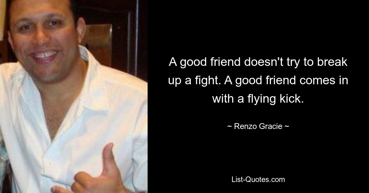 A good friend doesn't try to break up a fight. A good friend comes in with a flying kick. — © Renzo Gracie