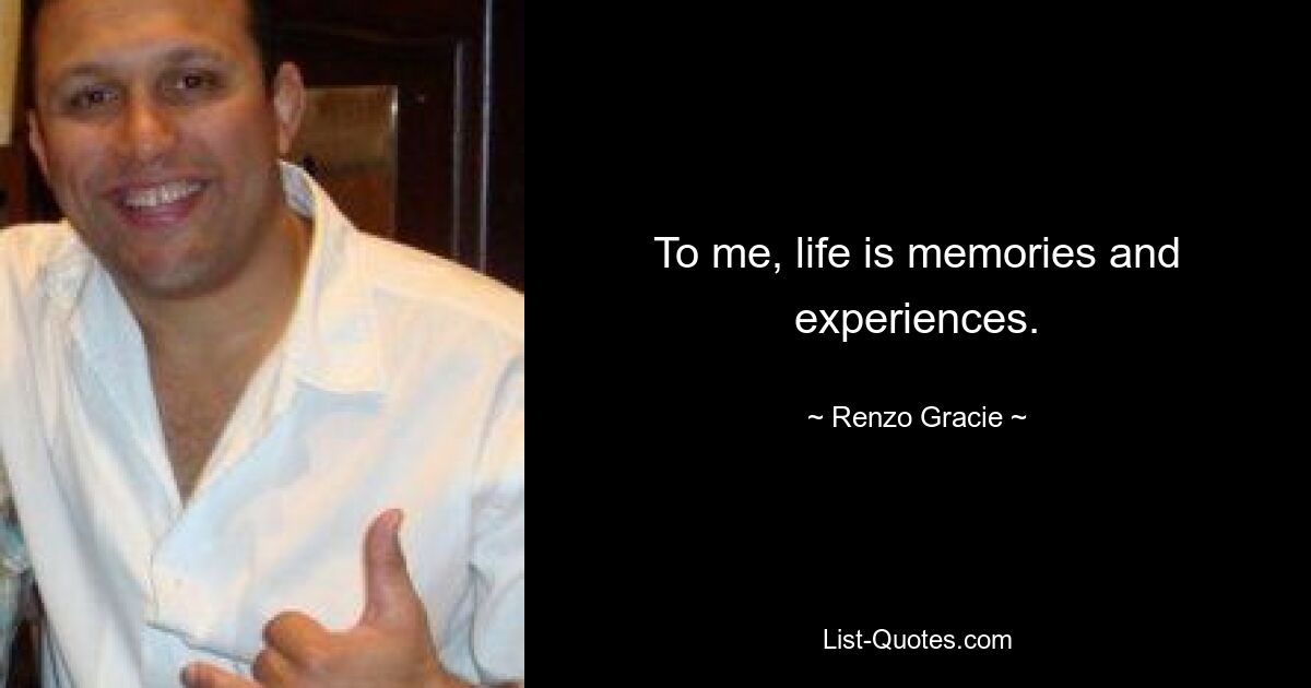 To me, life is memories and experiences. — © Renzo Gracie