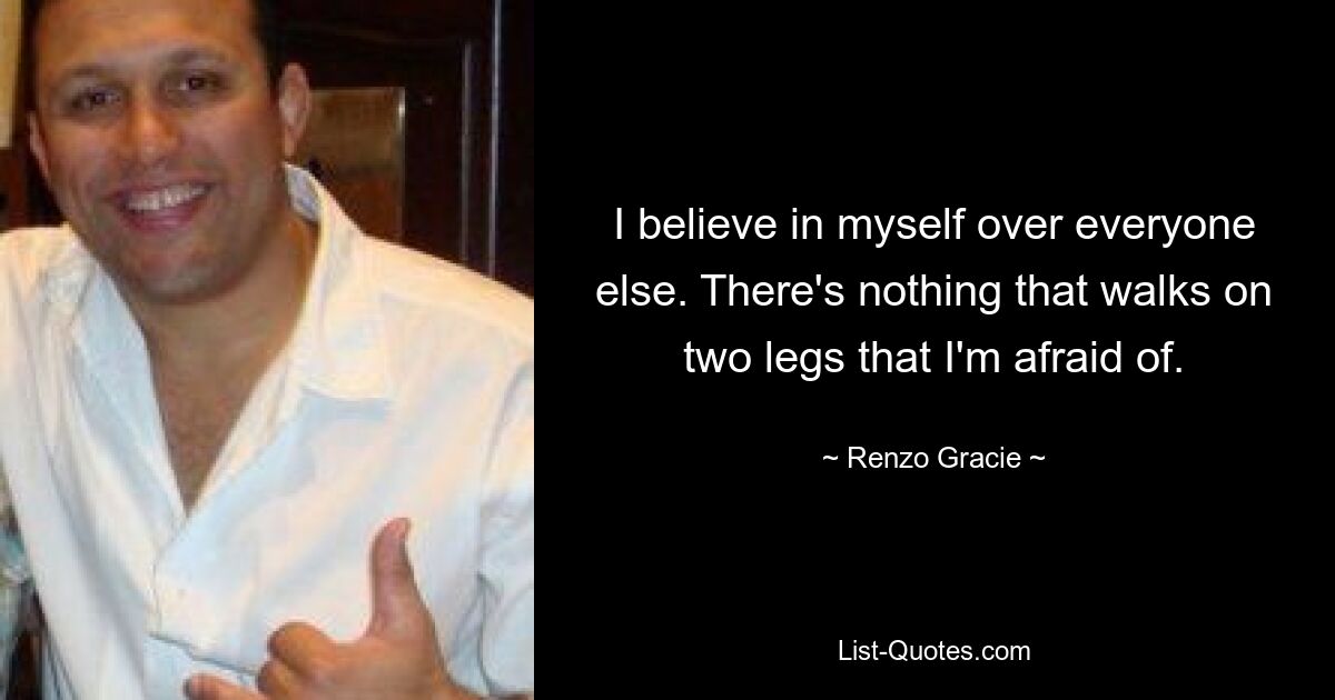 I believe in myself over everyone else. There's nothing that walks on two legs that I'm afraid of. — © Renzo Gracie