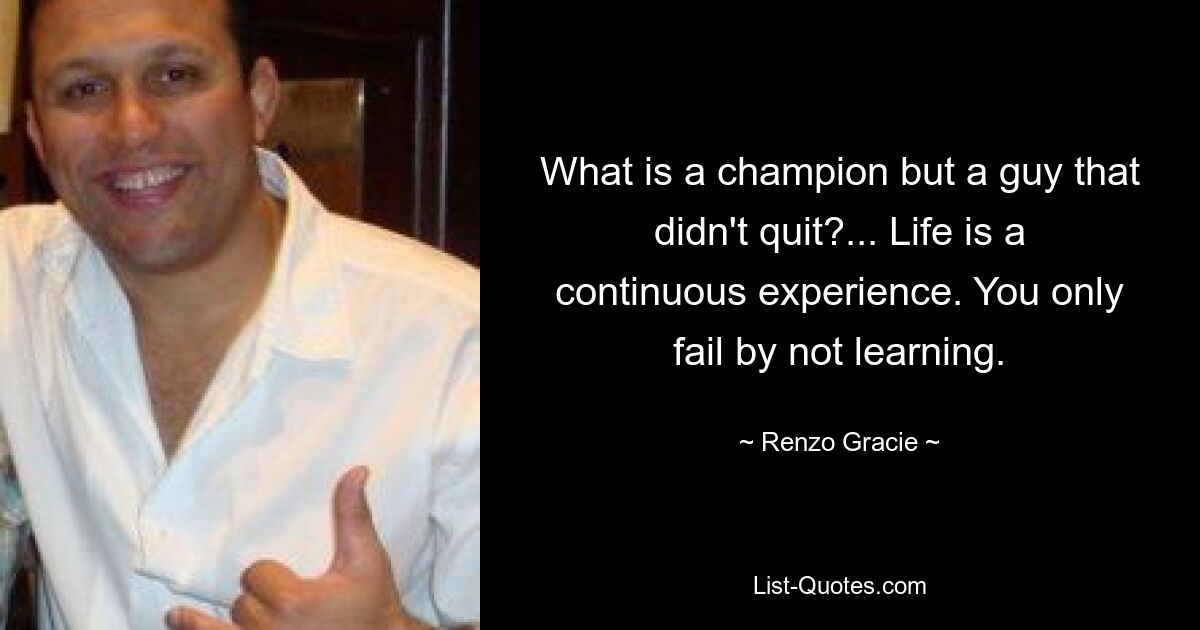 What is a champion but a guy that didn't quit?... Life is a continuous experience. You only fail by not learning. — © Renzo Gracie