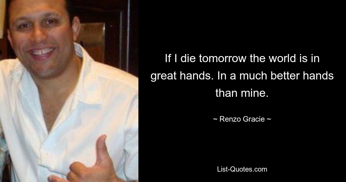 If I die tomorrow the world is in great hands. In a much better hands than mine. — © Renzo Gracie