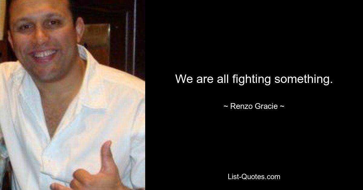 We are all fighting something. — © Renzo Gracie