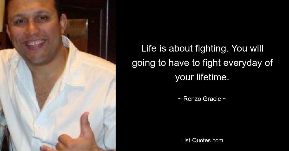 Life is about fighting. You will going to have to fight everyday of your lifetime. — © Renzo Gracie