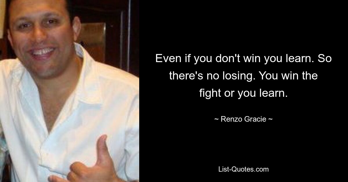 Even if you don't win you learn. So there's no losing. You win the fight or you learn. — © Renzo Gracie