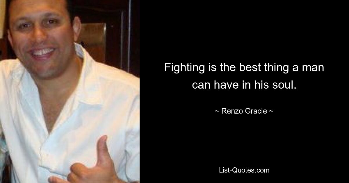 Fighting is the best thing a man can have in his soul. — © Renzo Gracie