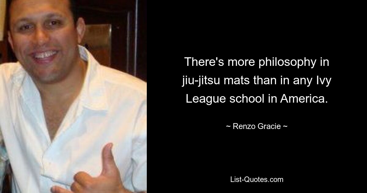 There's more philosophy in jiu-jitsu mats than in any Ivy League school in America. — © Renzo Gracie