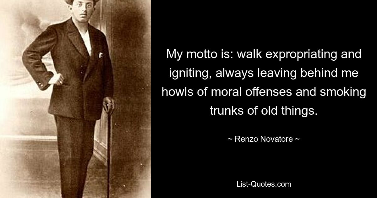 My motto is: walk expropriating and igniting, always leaving behind me howls of moral offenses and smoking trunks of old things. — © Renzo Novatore