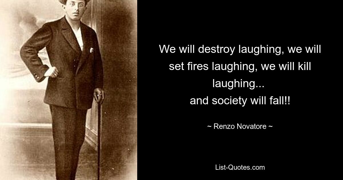 We will destroy laughing, we will set fires laughing, we will kill laughing... 
and society will fall!! — © Renzo Novatore