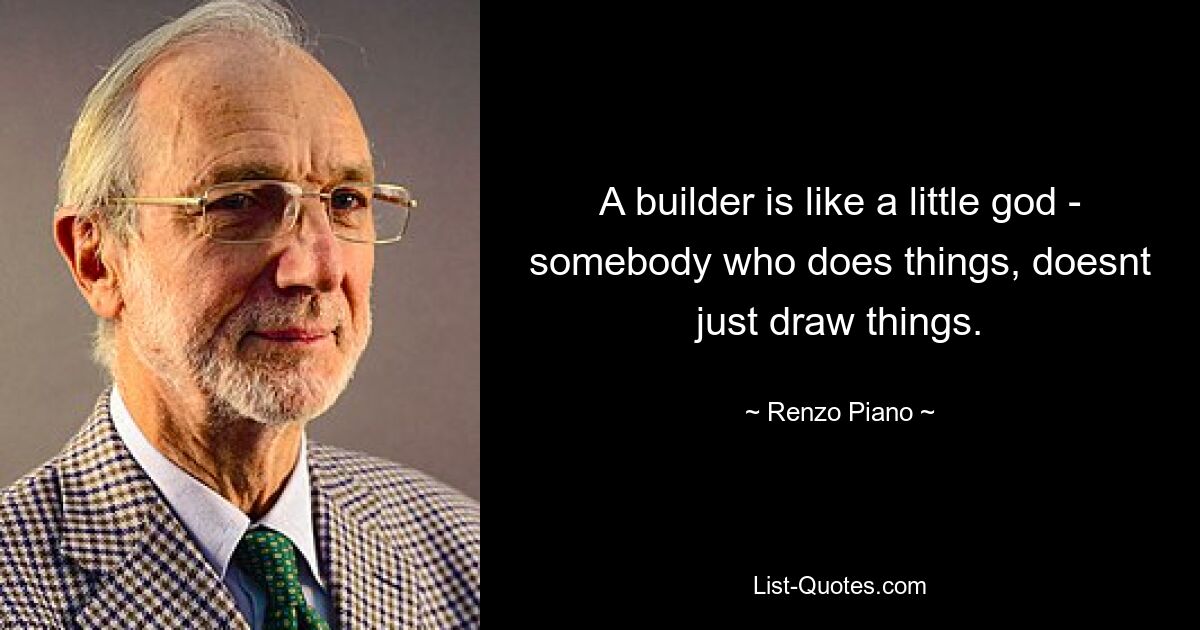 A builder is like a little god - somebody who does things, doesnt just draw things. — © Renzo Piano