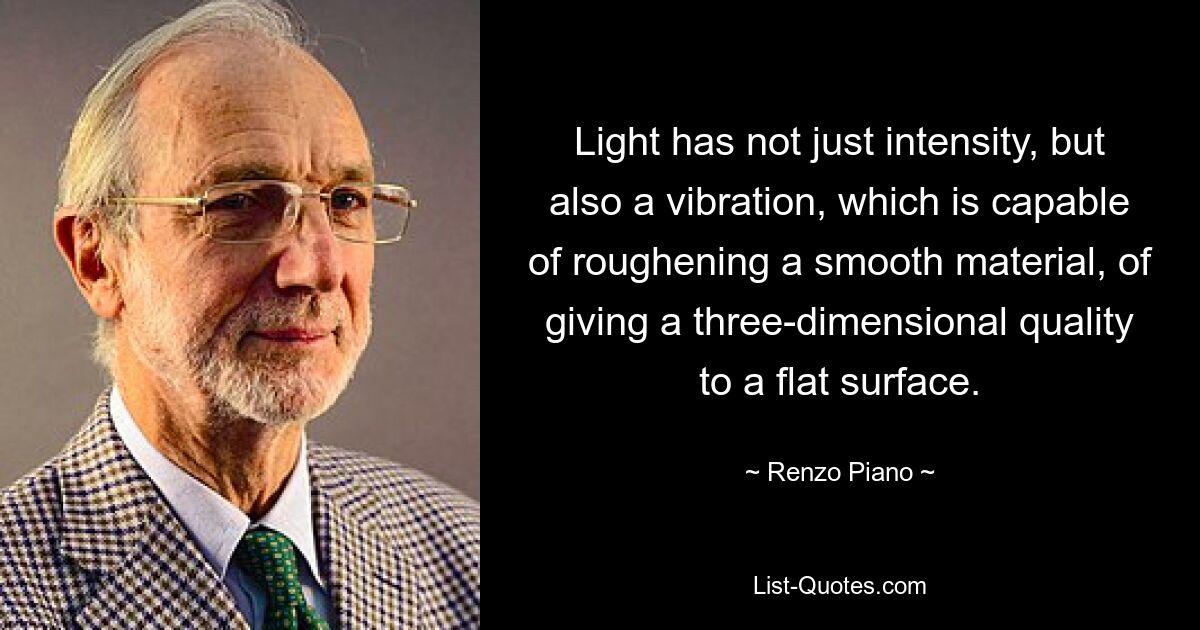 Light has not just intensity, but also a vibration, which is capable of roughening a smooth material, of giving a three-dimensional quality to a flat surface. — © Renzo Piano