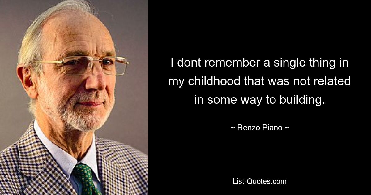 I dont remember a single thing in my childhood that was not related in some way to building. — © Renzo Piano