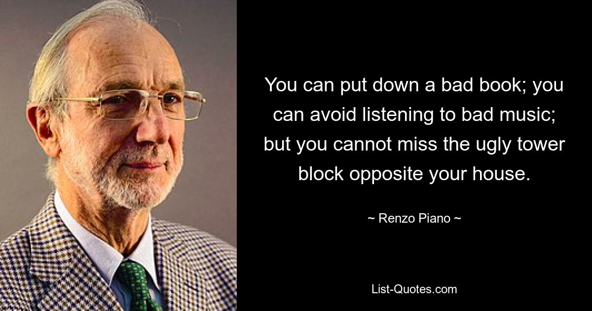 You can put down a bad book; you can avoid listening to bad music; but you cannot miss the ugly tower block opposite your house. — © Renzo Piano