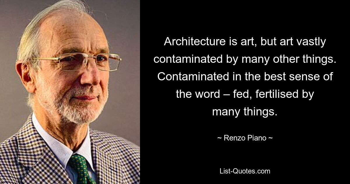 Architecture is art, but art vastly contaminated by many other things. Contaminated in the best sense of the word – fed, fertilised by many things. — © Renzo Piano