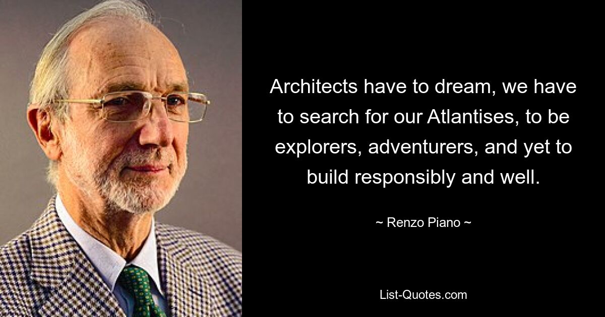 Architects have to dream, we have to search for our Atlantises, to be explorers, adventurers, and yet to build responsibly and well. — © Renzo Piano