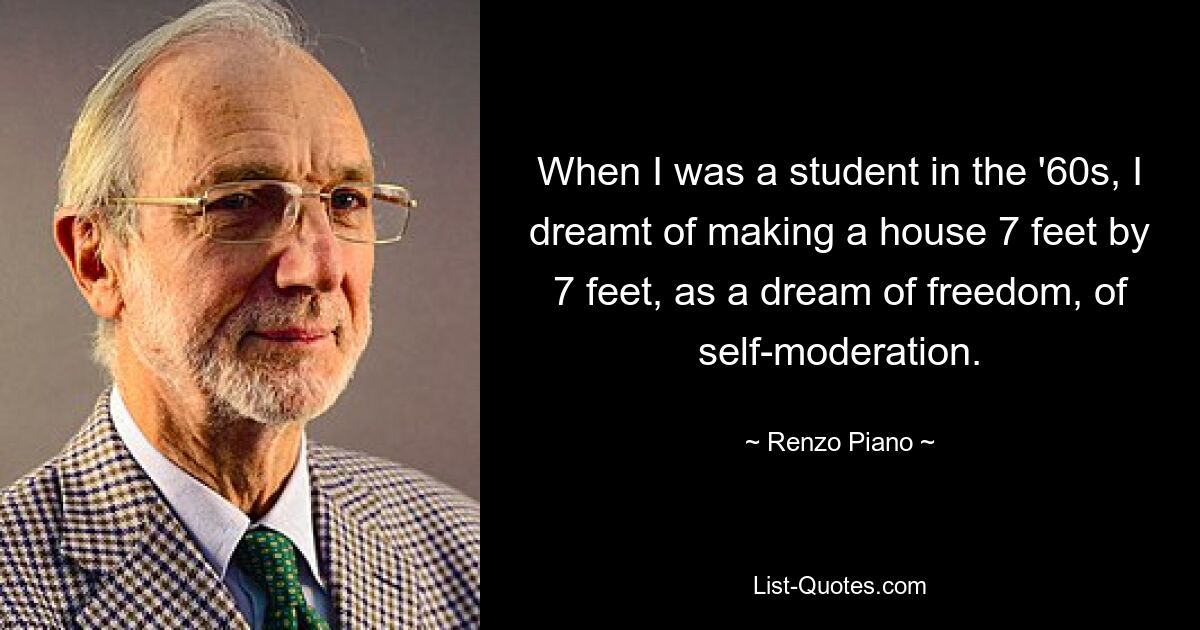 When I was a student in the '60s, I dreamt of making a house 7 feet by 7 feet, as a dream of freedom, of self-moderation. — © Renzo Piano