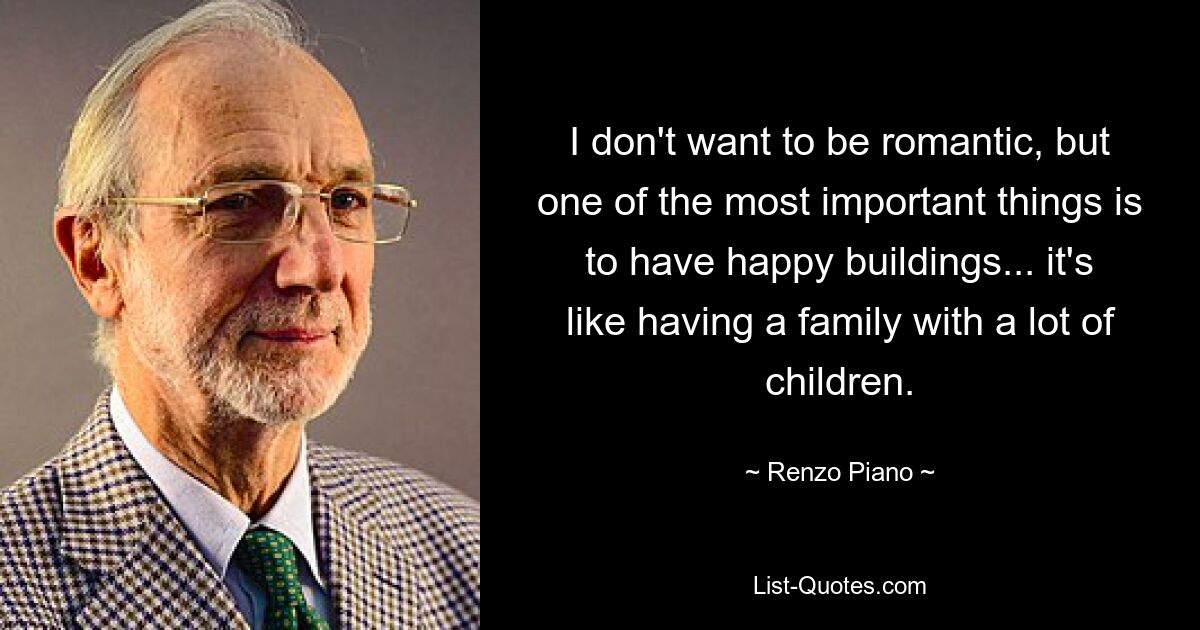 Ich möchte nicht romantisch sein, aber eines der wichtigsten Dinge sind glückliche Gebäude ... es ist wie eine Familie mit vielen Kindern. — © Renzo Piano 