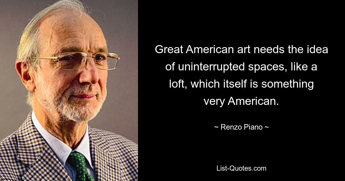 Great American art needs the idea of uninterrupted spaces, like a loft, which itself is something very American. — © Renzo Piano