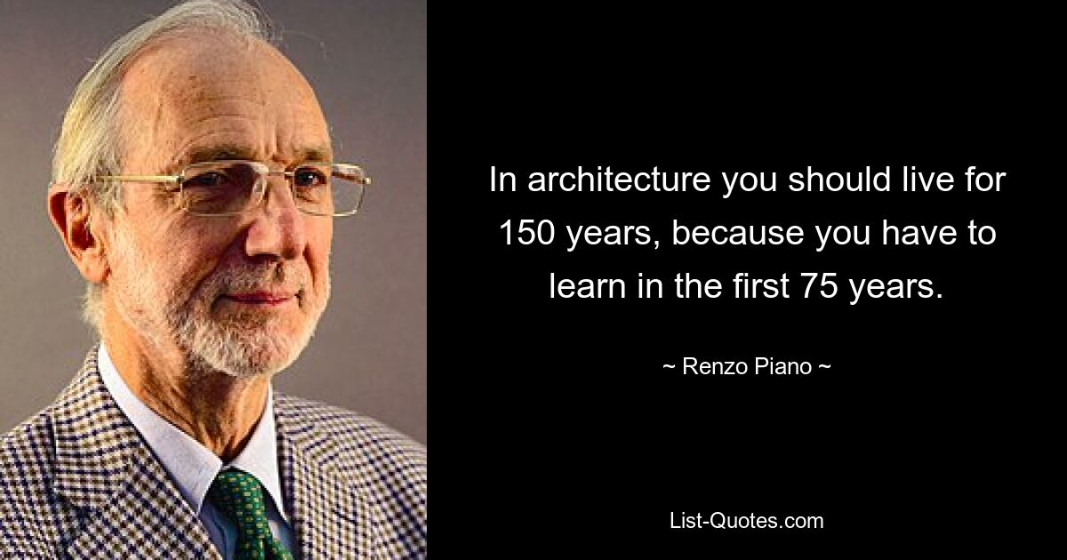 In architecture you should live for 150 years, because you have to learn in the first 75 years. — © Renzo Piano